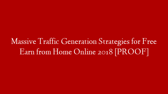 Massive Traffic Generation Strategies for Free Earn from Home Online 2018 [PROOF]