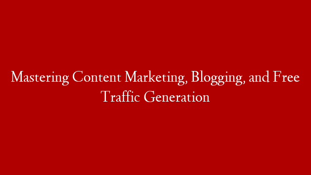Mastering Content Marketing, Blogging, and Free Traffic Generation
