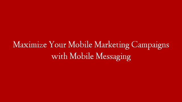 Maximize Your Mobile Marketing Campaigns with Mobile Messaging