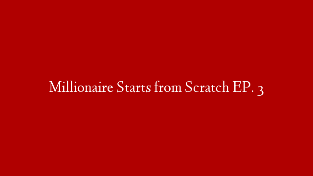 Millionaire Starts from Scratch EP. 3