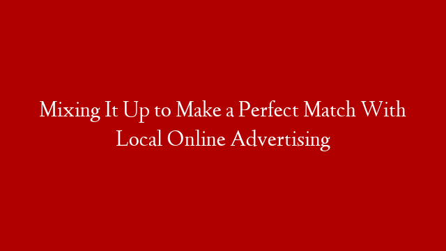 Mixing It Up to Make a Perfect Match With Local Online Advertising