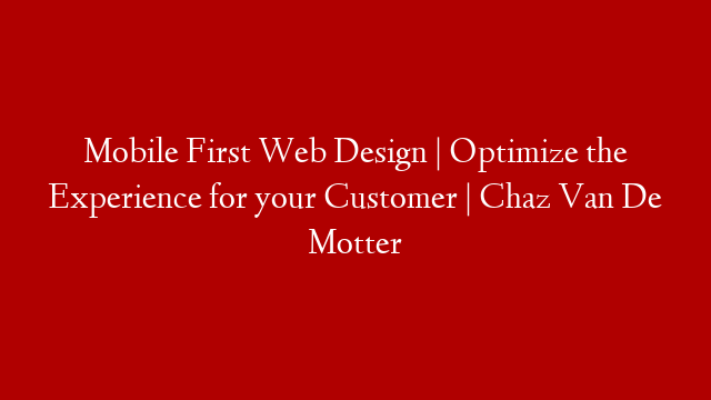 Mobile First Web Design | Optimize the Experience for your Customer | Chaz Van De Motter