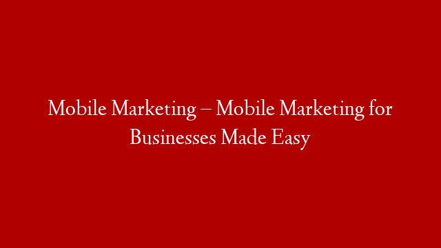 Mobile Marketing – Mobile Marketing for Businesses Made Easy