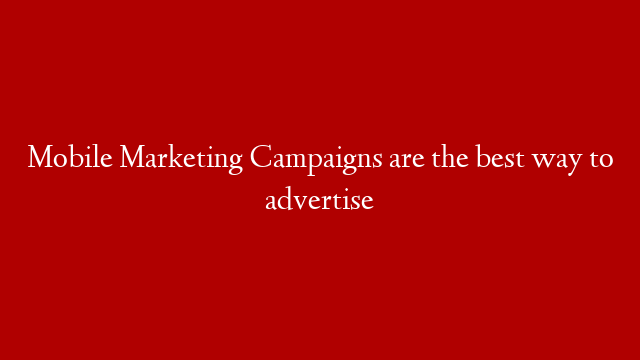 Mobile Marketing Campaigns are the best way to advertise