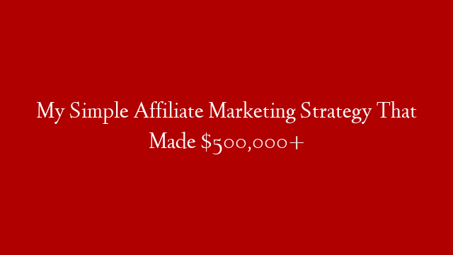 My Simple Affiliate Marketing Strategy That Made $500,000+