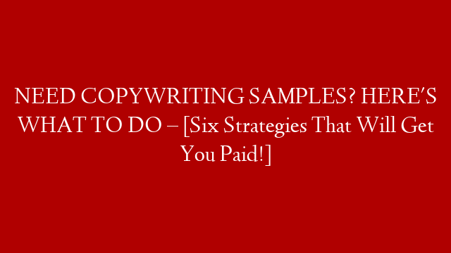 NEED COPYWRITING SAMPLES? HERE'S WHAT TO DO – [Six Strategies That Will Get You Paid!]