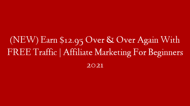 (NEW) Earn $12.95 Over & Over Again With FREE Traffic | Affiliate Marketing For Beginners 2021