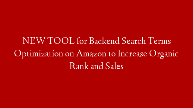 NEW TOOL for Backend Search Terms Optimization on Amazon to Increase Organic Rank and Sales