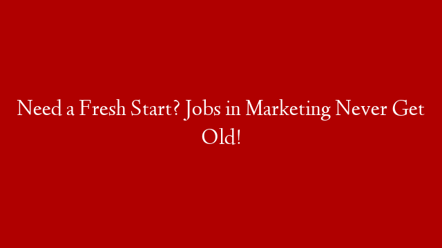 Need a Fresh Start? Jobs in Marketing Never Get Old!