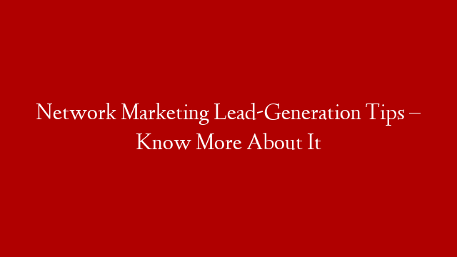 Network Marketing Lead-Generation Tips – Know More About It