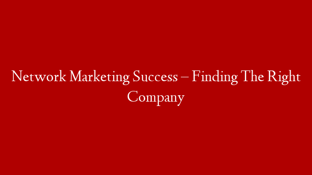 Network Marketing Success – Finding The Right Company