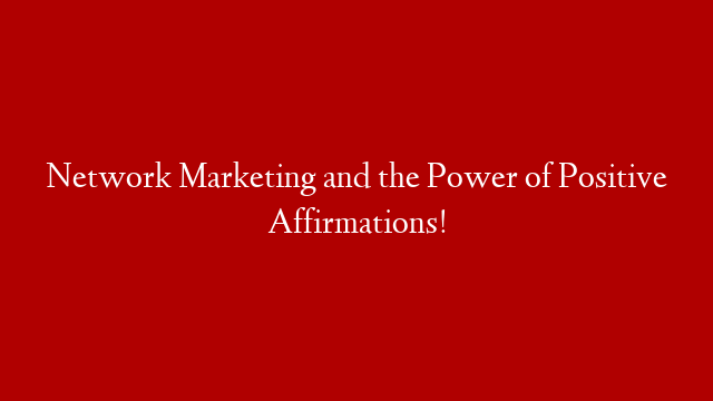 Network Marketing and the Power of Positive Affirmations!