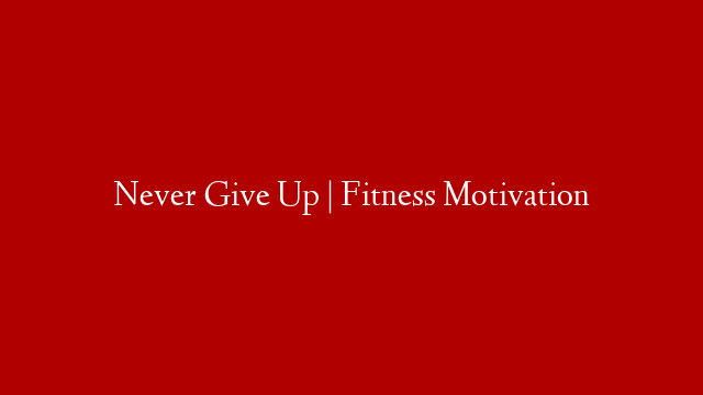 Never Give Up | Fitness Motivation