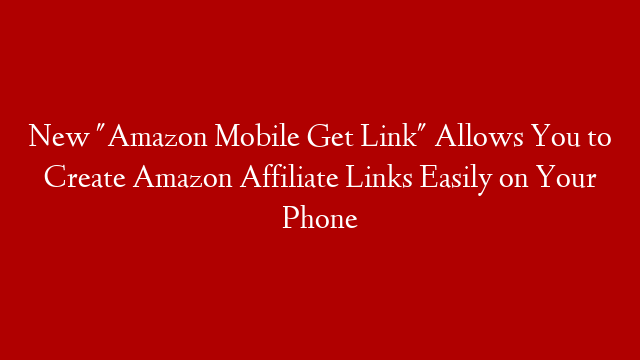 New "Amazon Mobile Get Link" Allows You to Create Amazon Affiliate Links Easily on Your Phone