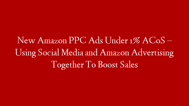 New Amazon PPC Ads Under 1% ACoS – Using Social Media and Amazon Advertising Together To Boost Sales
