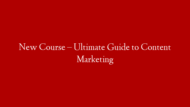 New Course – Ultimate Guide to Content Marketing