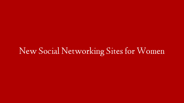 New Social Networking Sites for Women