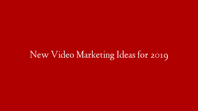 New Video Marketing Ideas for 2019