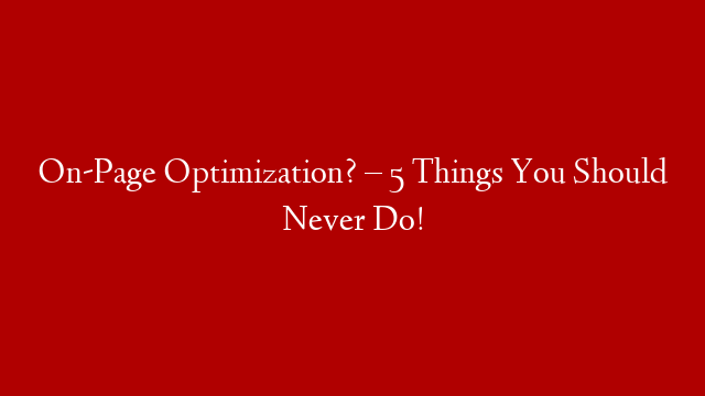 On-Page Optimization? – 5 Things You Should Never Do!