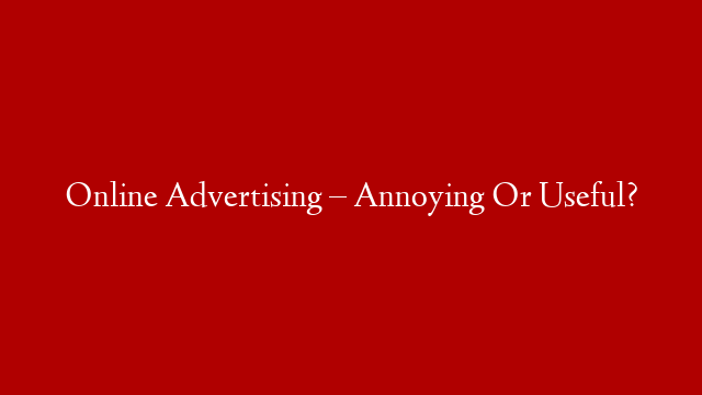 Online Advertising – Annoying Or Useful?