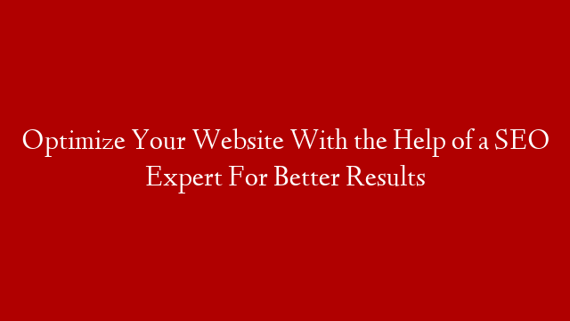 Optimize Your Website With the Help of a SEO Expert For Better Results
