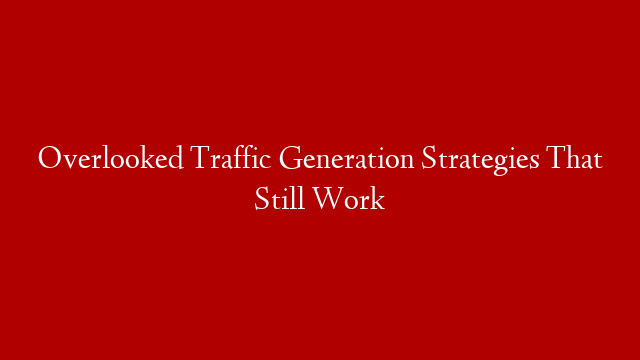 Overlooked Traffic Generation Strategies That Still Work