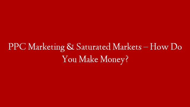 PPC Marketing & Saturated Markets – How Do You Make Money? post thumbnail image