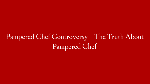Pampered Chef Controversy – The Truth About Pampered Chef