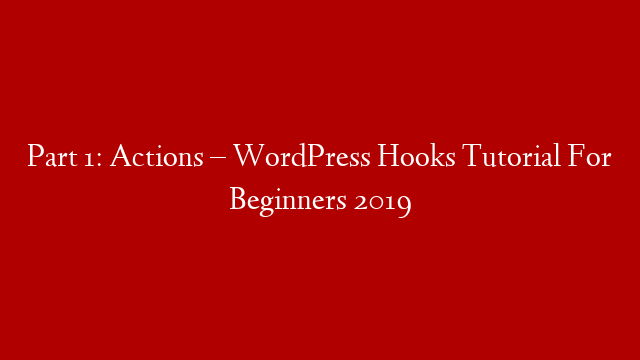 Part 1: Actions – WordPress Hooks Tutorial For Beginners 2019
