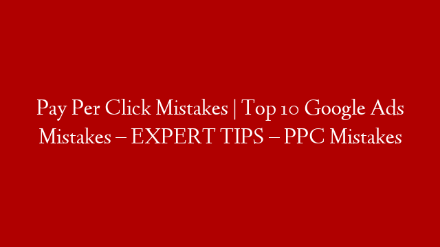 Pay Per Click Mistakes | Top 10 Google Ads Mistakes – EXPERT TIPS – PPC Mistakes
