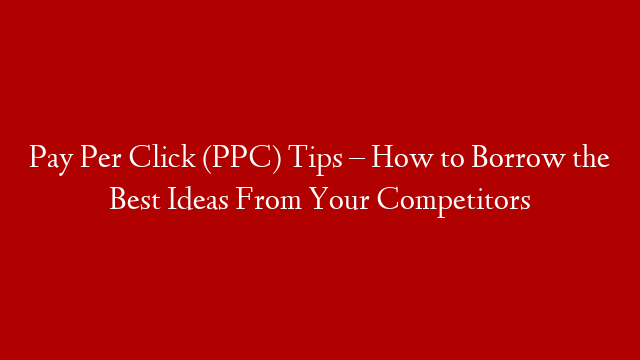 Pay Per Click (PPC) Tips – How to Borrow the Best Ideas From Your Competitors