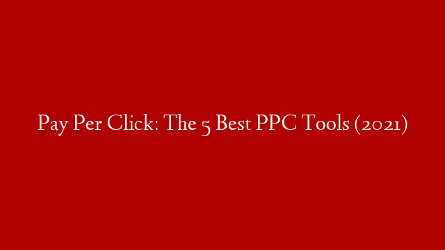Pay Per Click: The 5 Best PPC Tools (2021)