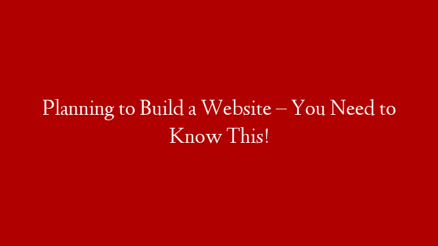 Planning to Build a Website – You Need to Know This!