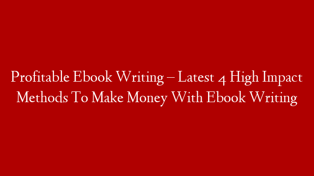 Profitable Ebook Writing – Latest 4 High Impact Methods To Make Money With Ebook Writing