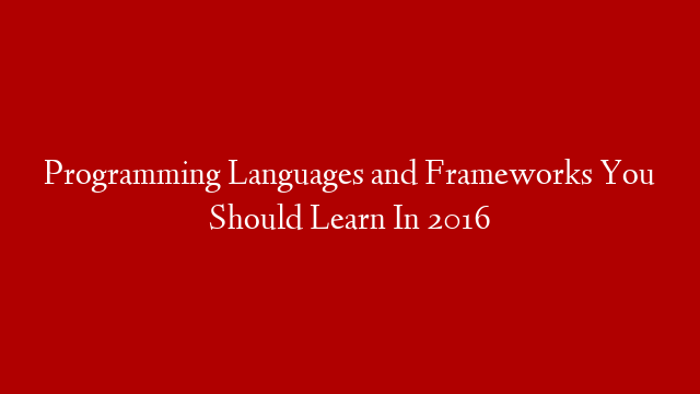 Programming Languages and Frameworks You Should Learn In 2016
