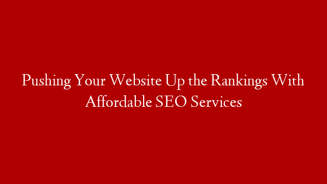 Pushing Your Website Up the Rankings With Affordable SEO Services