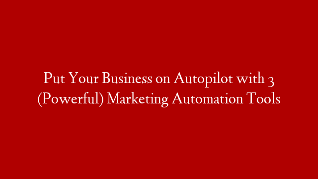 Put Your Business on Autopilot with 3 (Powerful) Marketing Automation Tools