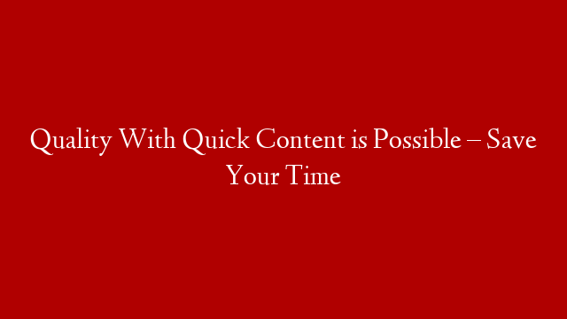 Quality With Quick Content is Possible – Save Your Time