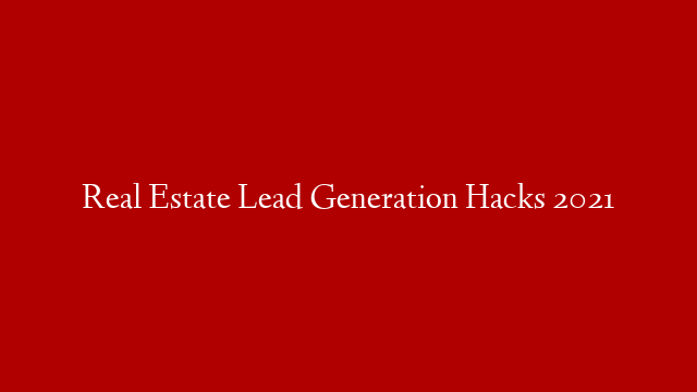 Real Estate Lead Generation Hacks 2021