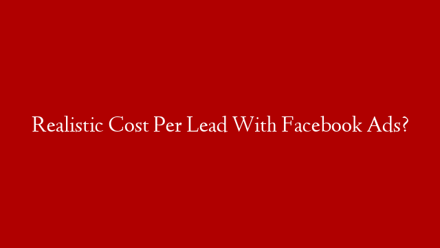 Realistic Cost Per Lead With Facebook Ads?