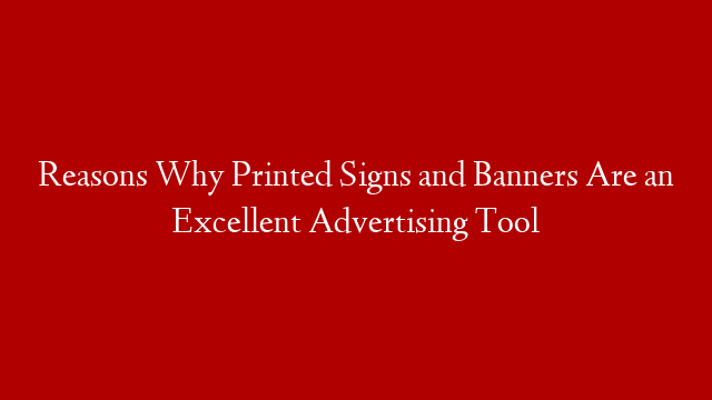 Reasons Why Printed Signs and Banners Are an Excellent Advertising Tool