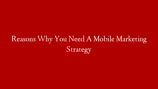 Reasons Why You Need A Mobile Marketing Strategy