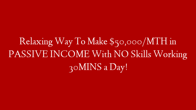 Relaxing Way To Make $50,000/MTH in PASSIVE INCOME With NO Skills Working 30MINS a Day!