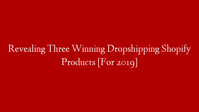 Revealing Three Winning Dropshipping Shopify Products [For 2019]