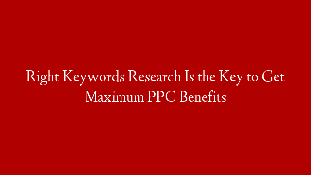 Right Keywords Research Is the Key to Get Maximum PPC Benefits