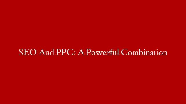 SEO And PPC: A Powerful Combination