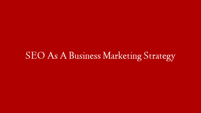 SEO As A Business Marketing Strategy