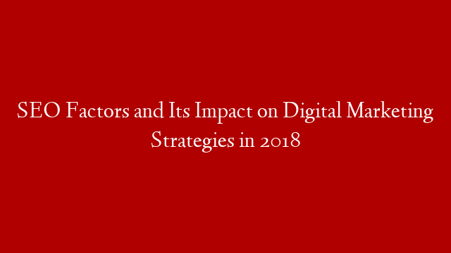 SEO Factors and Its Impact on Digital Marketing Strategies in 2018