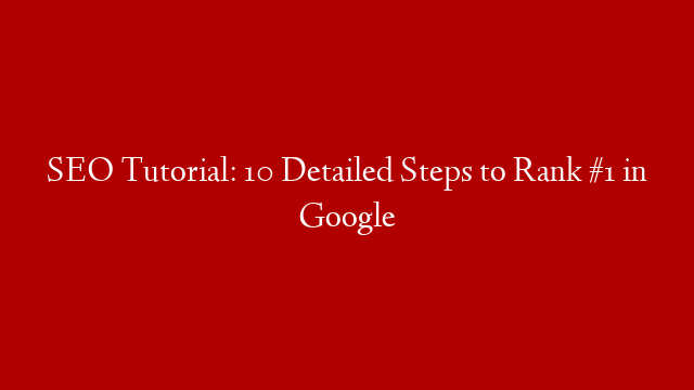 SEO Tutorial: 10 Detailed Steps to Rank #1 in Google