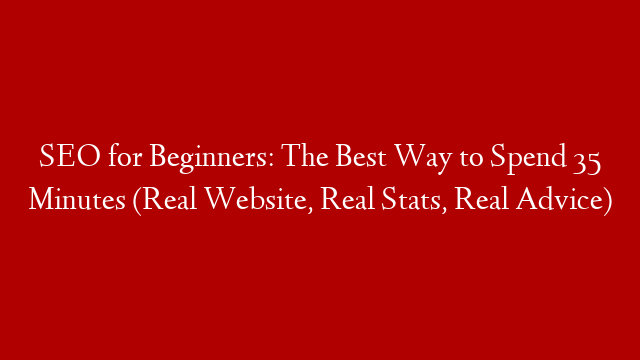 SEO for Beginners: The Best Way to Spend 35 Minutes (Real Website, Real Stats, Real Advice)
